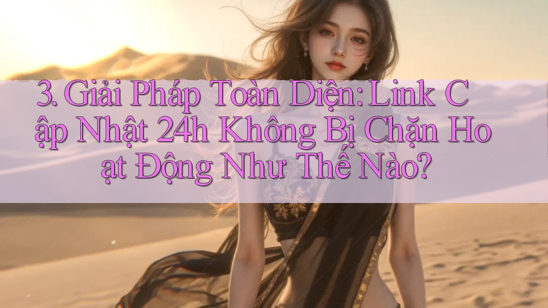 3. Giải Pháp Toàn Diện: Link Cập Nhật 24h Không Bị Chặn Hoạt Động Như Thế Nào?