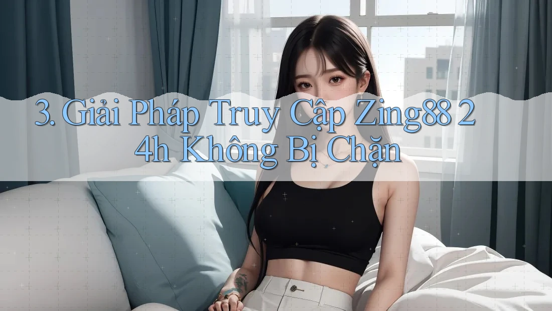 3. Giải Pháp Truy Cập Zing88 24h Không Bị Chặn 3. Giải Pháp Truy Cập Zing88 24h Không Bị Chặn