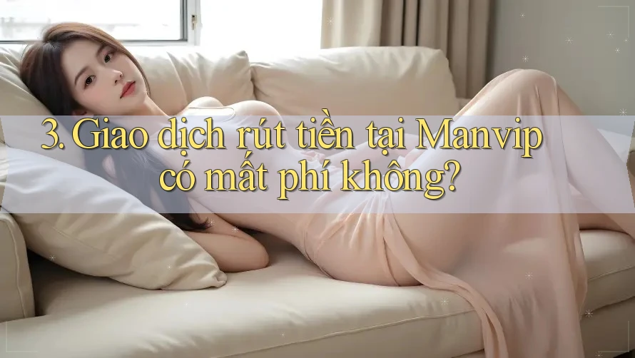 3. Giao dịch rút tiền tại Manvip có mất phí không? 3. Giao dịch rút tiền tại Manvip có mất phí không?
