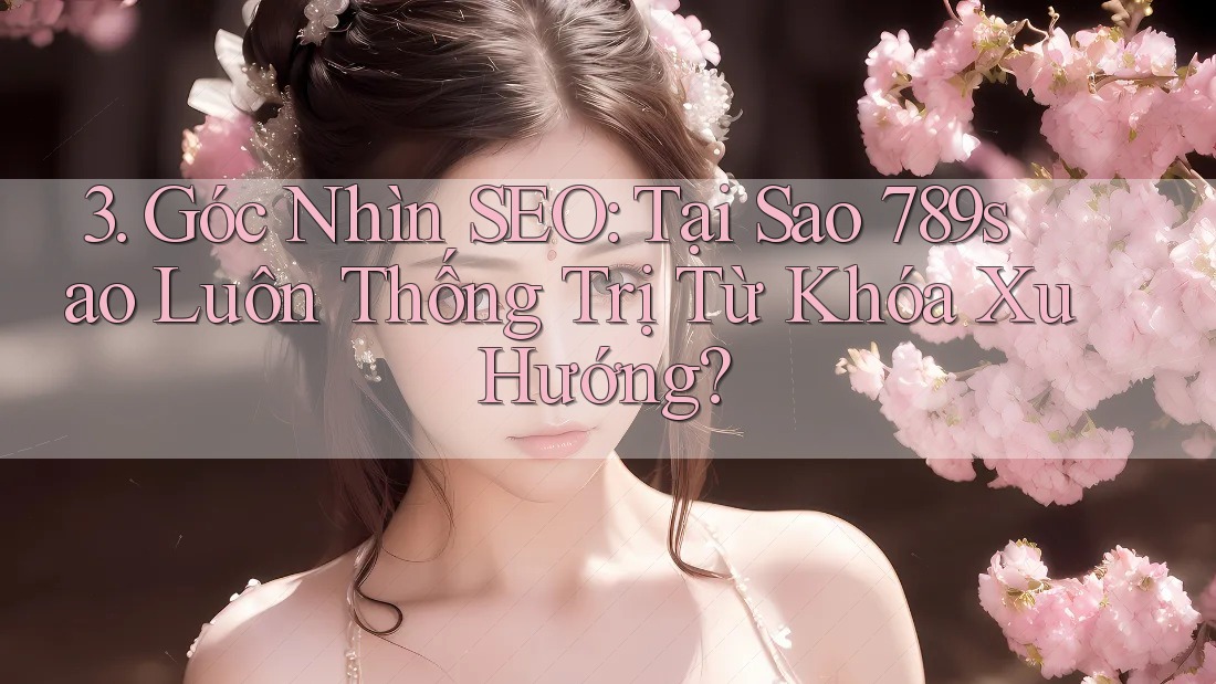 3. Góc Nhìn SEO: Tại Sao 789sao Luôn Thống Trị Từ Khóa Xu Hướng? 3. Góc Nhìn SEO: Tại Sao 789sao Luôn Thống Trị Từ Khóa Xu Hướng?
