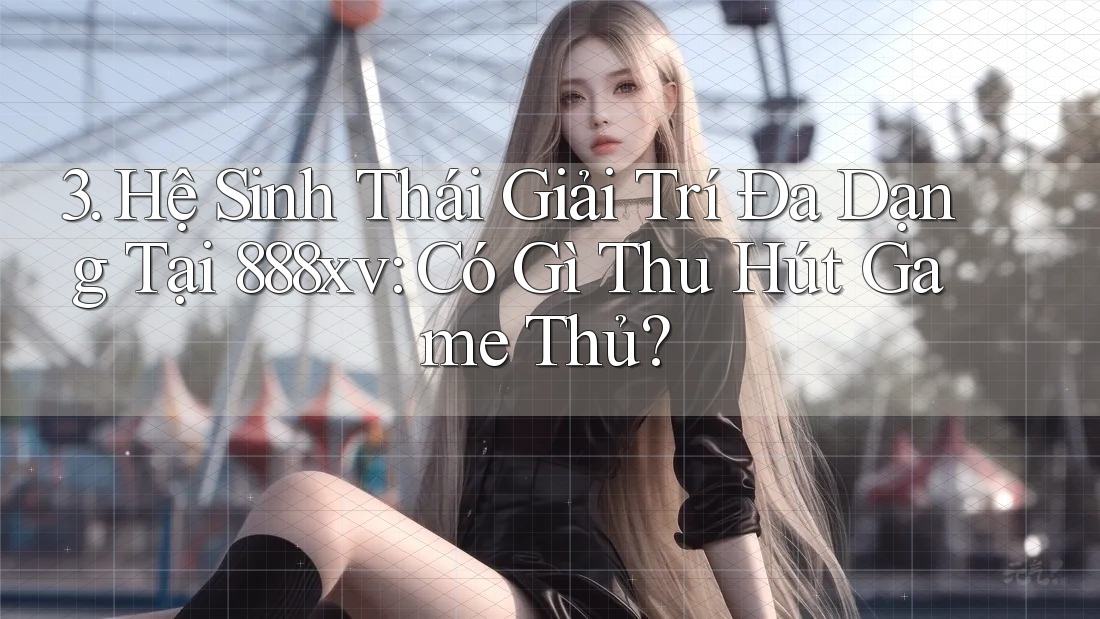 3. Hệ Sinh Thái Giải Trí Đa Dạng Tại 888xv: Có Gì Thu Hút Game Thủ?