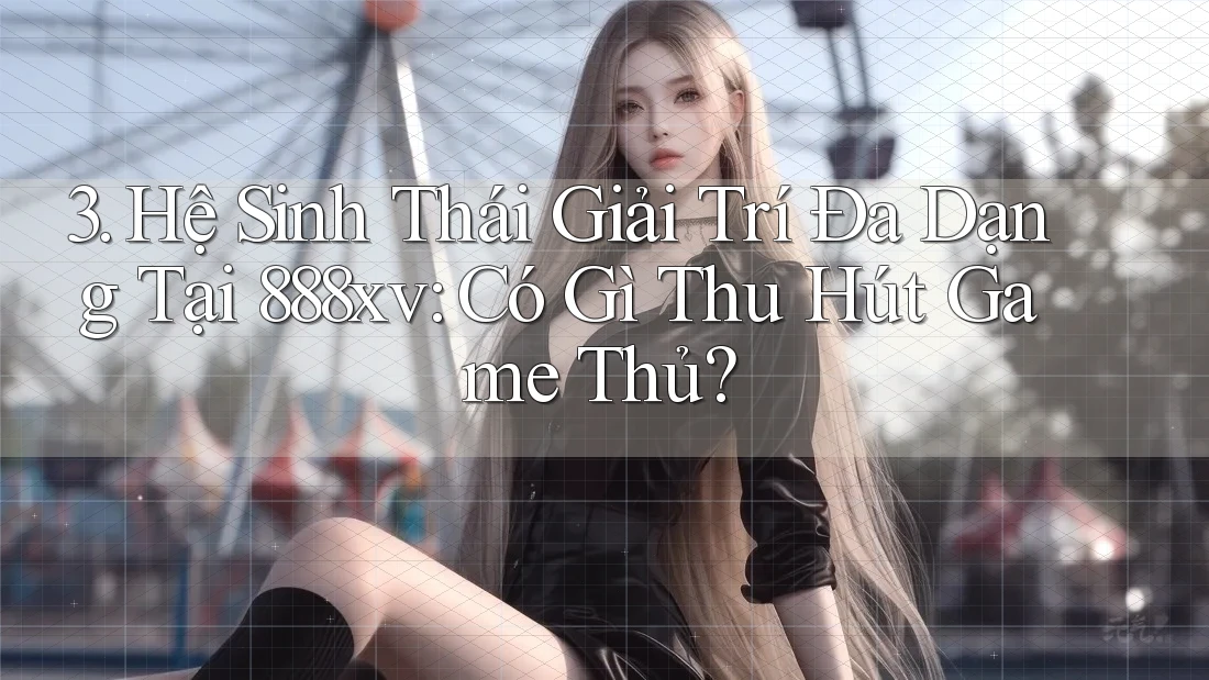 3. Hệ Sinh Thái Giải Trí Đa Dạng Tại 888xv: Có Gì Thu Hút Game Thủ? 3. Hệ Sinh Thái Giải Trí Đa Dạng Tại 888xv: Có Gì Thu Hút Game Thủ?