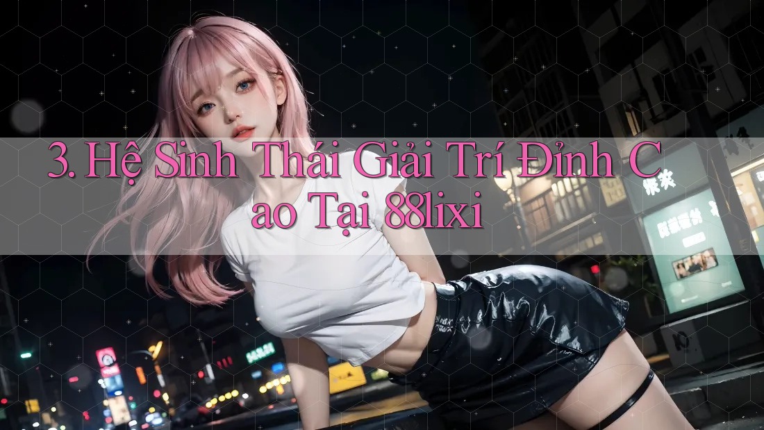 3. Hệ Sinh Thái Giải Trí Đỉnh Cao Tại 88lixi 3. Hệ Sinh Thái Giải Trí Đỉnh Cao Tại 88lixi