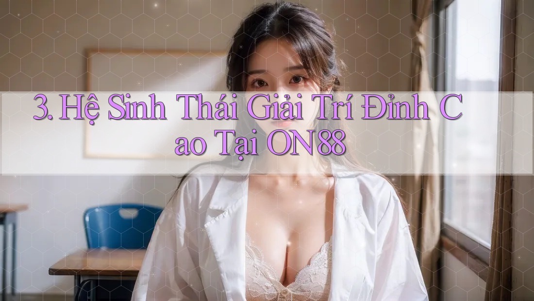 3. Hệ Sinh Thái Giải Trí Đỉnh Cao Tại ON88