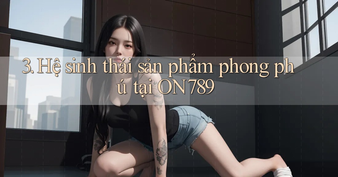 3. Hệ sinh thái sản phẩm phong phú tại ON789