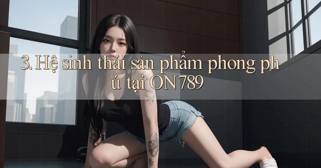 3. Hệ sinh thái sản phẩm phong phú tại ON789 3. Hệ sinh thái sản phẩm phong phú tại ON789