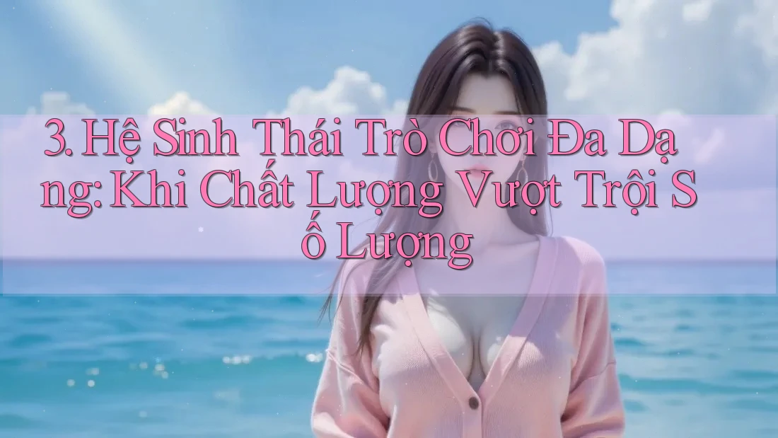 3. Hệ Sinh Thái Trò Chơi Đa Dạng: Khi Chất Lượng Vượt Trội Số Lượng 3. Hệ Sinh Thái Trò Chơi Đa Dạng: Khi Chất Lượng Vượt Trội Số Lượng