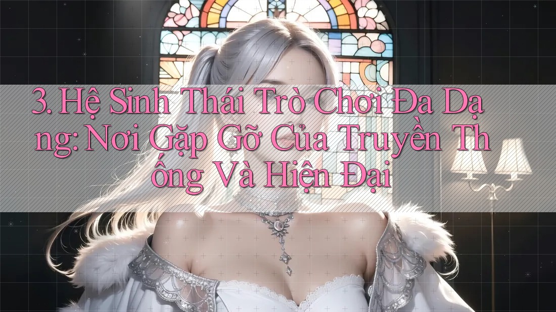 3. Hệ Sinh Thái Trò Chơi Đa Dạng: Nơi Gặp Gỡ Của Truyền Thống Và Hiện Đại 3. Hệ Sinh Thái Trò Chơi Đa Dạng: Nơi Gặp Gỡ Của Truyền Thống Và Hiện Đại