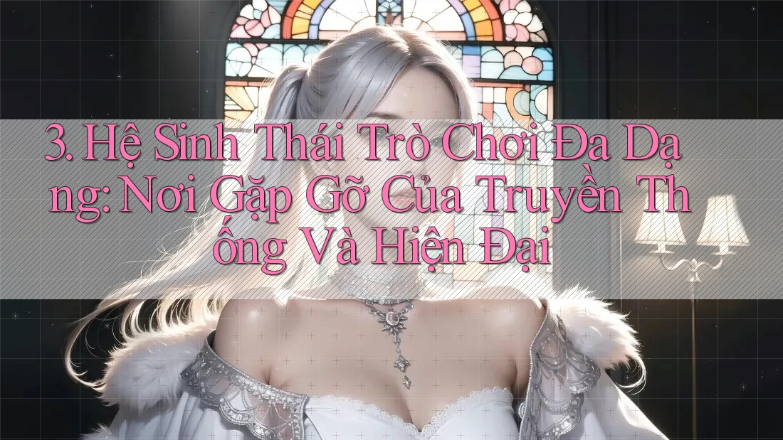 3. Hệ Sinh Thái Trò Chơi Đa Dạng: Nơi Gặp Gỡ Của Truyền Thống Và Hiện Đại