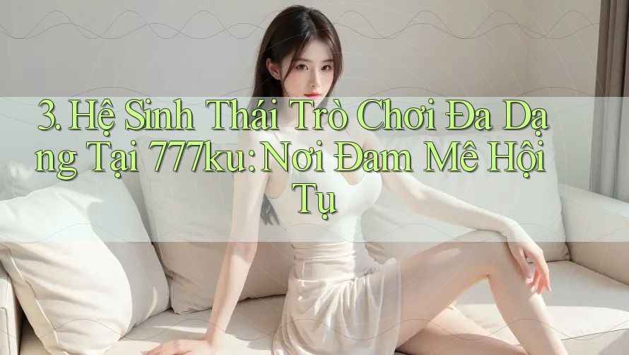 3. Hệ Sinh Thái Trò Chơi Đa Dạng Tại 777ku: Nơi Đam Mê Hội Tụ