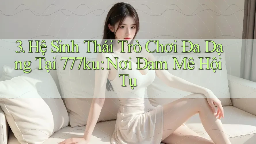 3. Hệ Sinh Thái Trò Chơi Đa Dạng Tại 777ku: Nơi Đam Mê Hội Tụ