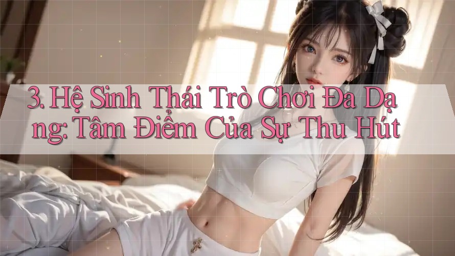 3. Hệ Sinh Thái Trò Chơi Đa Dạng: Tâm Điểm Của Sự Thu Hút 3. Hệ Sinh Thái Trò Chơi Đa Dạng: Tâm Điểm Của Sự Thu Hút