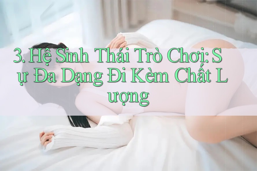 3. Hệ Sinh Thái Trò Chơi: Sự Đa Dạng Đi Kèm Chất Lượng 3. Hệ Sinh Thái Trò Chơi: Sự Đa Dạng Đi Kèm Chất Lượng