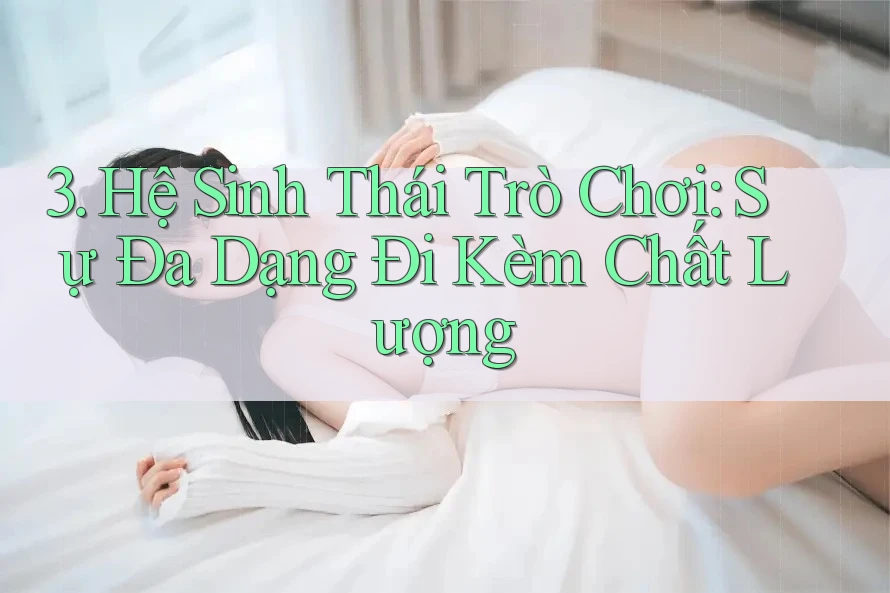 3. Hệ Sinh Thái Trò Chơi: Sự Đa Dạng Đi Kèm Chất Lượng