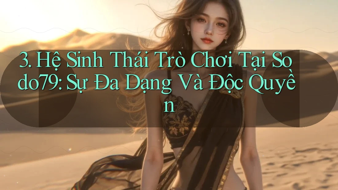 3. Hệ Sinh Thái Trò Chơi Tại Sodo79: Sự Đa Dạng Và Độc Quyền
