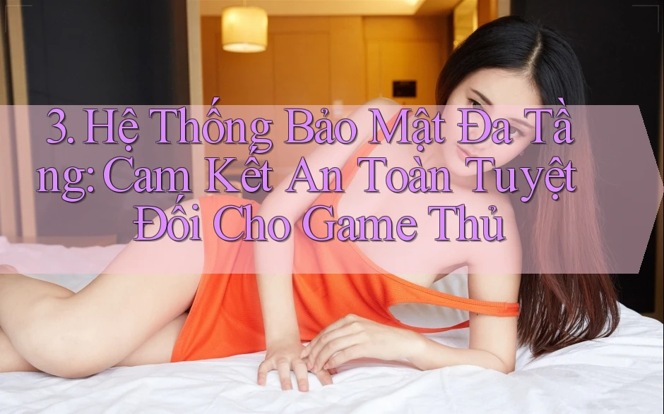 3. Hệ Thống Bảo Mật Đa Tầng: Cam Kết An Toàn Tuyệt Đối Cho Game Thủ 3. Hệ Thống Bảo Mật Đa Tầng: Cam Kết An Toàn Tuyệt Đối Cho Game Thủ