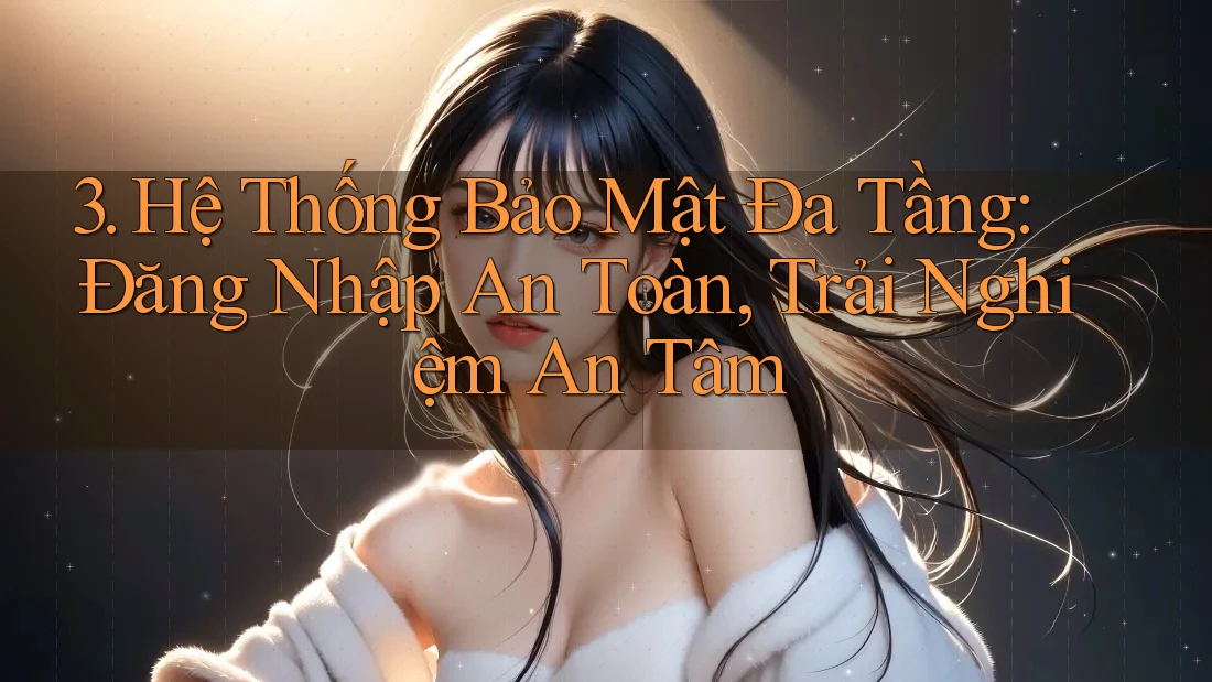 3. Hệ Thống Bảo Mật Đa Tầng: Đăng Nhập An Toàn, Trải Nghiệm An Tâm 3. Hệ Thống Bảo Mật Đa Tầng: Đăng Nhập An Toàn, Trải Nghiệm An Tâm