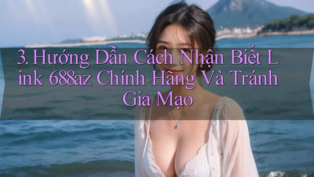 3. Hướng Dẫn Cách Nhận Biết Link 688az Chính Hãng Và Tránh Giả Mạo
