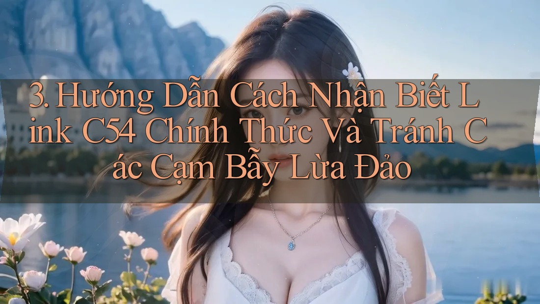 3. Hướng Dẫn Cách Nhận Biết Link C54 Chính Thức Và Tránh Các Cạm Bẫy Lừa Đảo 3. Hướng Dẫn Cách Nhận Biết Link C54 Chính Thức Và Tránh Các Cạm Bẫy Lừa Đảo