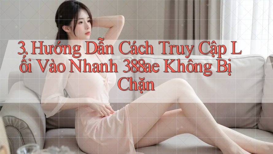 3. Hướng Dẫn Cách Truy Cập Lối Vào Nhanh 388ae Không Bị Chặn