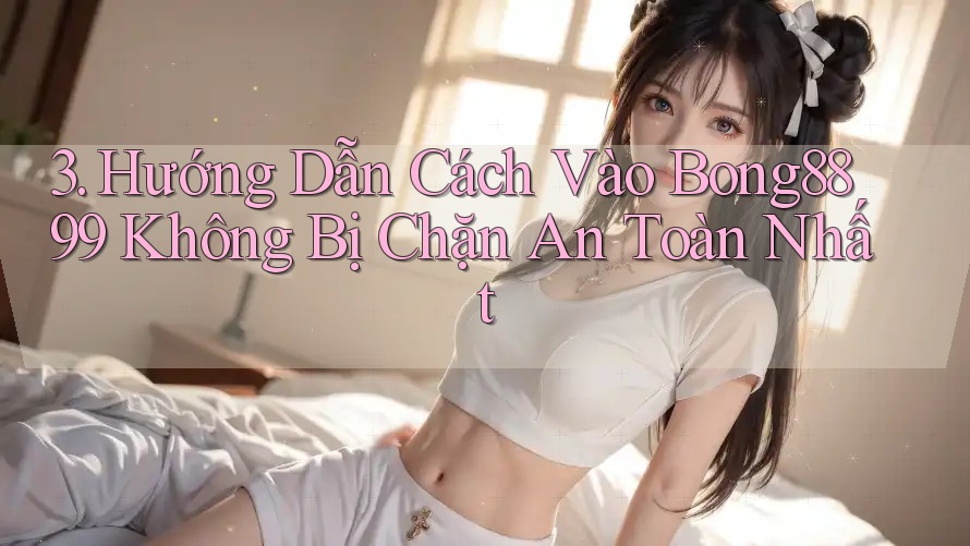 3. Hướng Dẫn Cách Vào Bong8899 Không Bị Chặn An Toàn Nhất 3. Hướng Dẫn Cách Vào Bong8899 Không Bị Chặn An Toàn Nhất