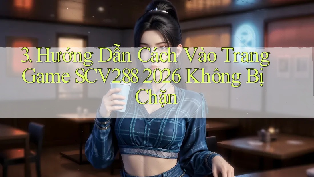 3. Hướng Dẫn Cách Vào Trang Game SCV288 2026 Không Bị Chặn 3. Hướng Dẫn Cách Vào Trang Game SCV288 2026 Không Bị Chặn