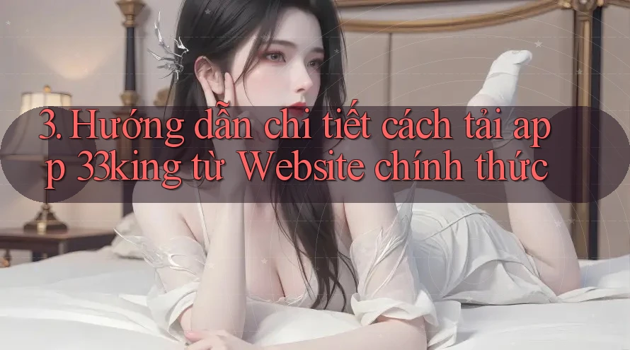 3. Hướng dẫn chi tiết cách tải app 33king từ Website chính thức 3. Hướng dẫn chi tiết cách tải app 33king từ Website chính thức