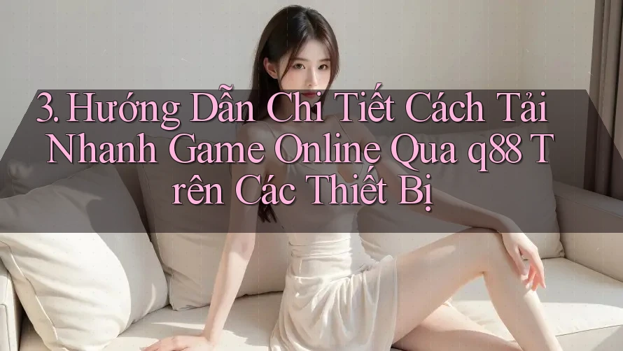3. Hướng Dẫn Chi Tiết Cách Tải Nhanh Game Online Qua q88 Trên Các Thiết Bị 3. Hướng Dẫn Chi Tiết Cách Tải Nhanh Game Online Qua q88 Trên Các Thiết Bị