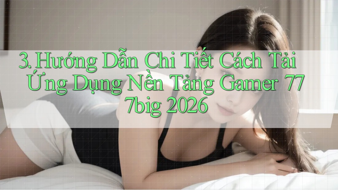 3. Hướng Dẫn Chi Tiết Cách Tải Ứng Dụng Nền Tảng Gamer 777big 2026