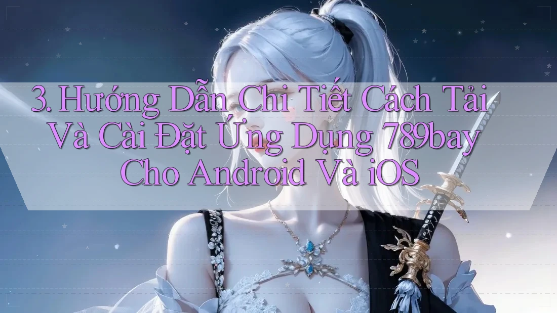 3. Hướng Dẫn Chi Tiết Cách Tải Và Cài Đặt Ứng Dụng 789bay Cho Android Và iOS