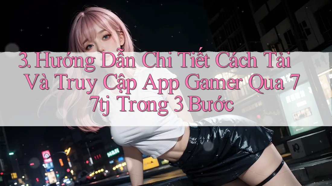 3. Hướng Dẫn Chi Tiết Cách Tải Và Truy Cập App Gamer Qua 77tj Trong 3 Bước