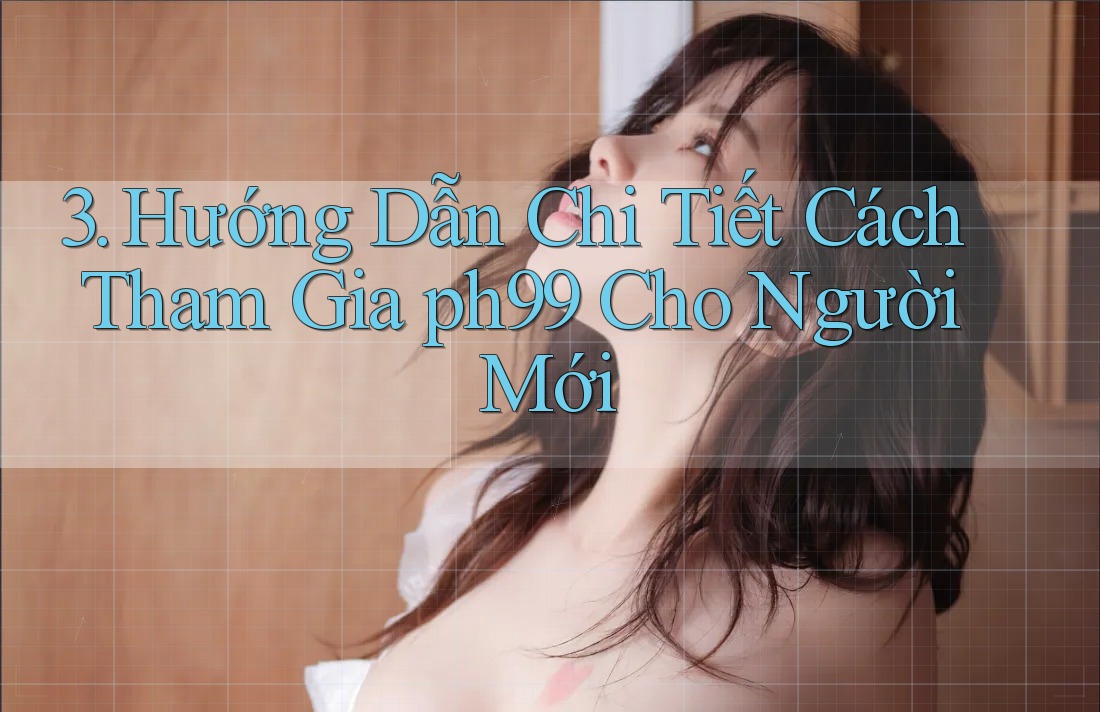 3. Hướng Dẫn Chi Tiết Cách Tham Gia ph99 Cho Người Mới 3. Hướng Dẫn Chi Tiết Cách Tham Gia ph99 Cho Người Mới