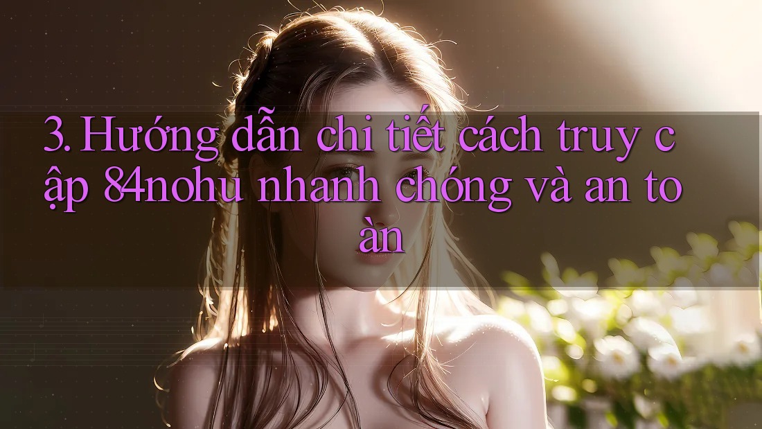 3. Hướng dẫn chi tiết cách truy cập 84nohu nhanh chóng và an toàn
