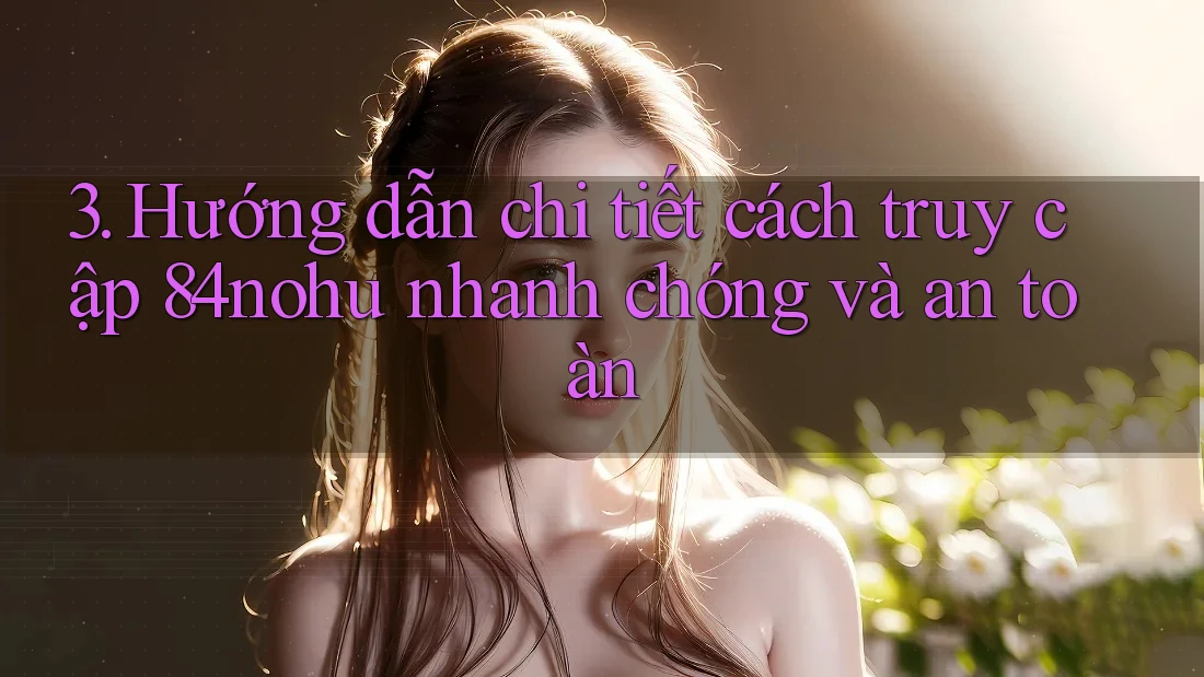 3. Hướng dẫn chi tiết cách truy cập 84nohu nhanh chóng và an toàn