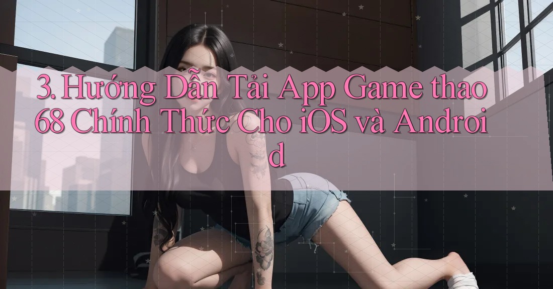 3. Hướng Dẫn Tải App Game thao68 Chính Thức Cho iOS và Android