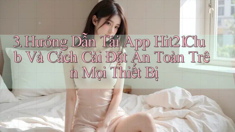 3. Hướng Dẫn Tải App Hit21Club Và Cách Cài Đặt An Toàn Trên Mọi Thiết Bị