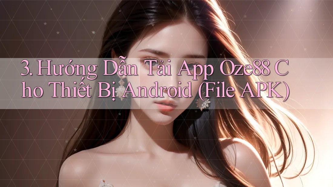3. Hướng Dẫn Tải App Oze88 Cho Thiết Bị Android (File APK) 3. Hướng Dẫn Tải App Oze88 Cho Thiết Bị Android (File APK)