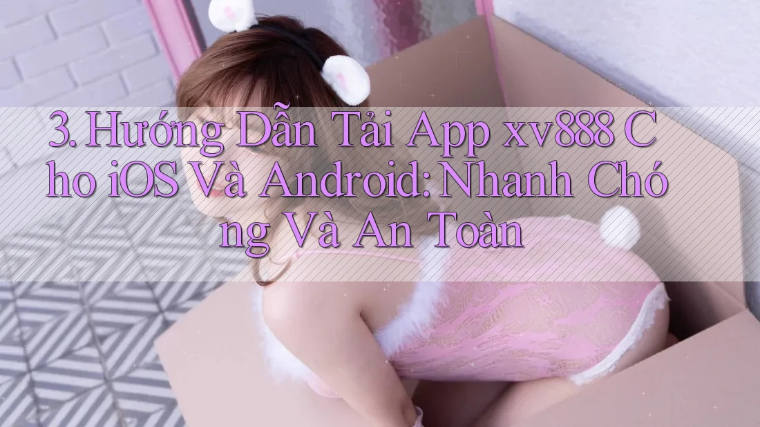 3. Hướng Dẫn Tải App xv888 Cho iOS Và Android: Nhanh Chóng Và An Toàn 3. Hướng Dẫn Tải App xv888 Cho iOS Và Android: Nhanh Chóng Và An Toàn