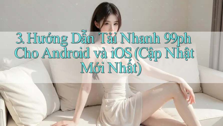 3. Hướng Dẫn Tải Nhanh 99ph Cho Android và iOS (Cập Nhật Mới Nhất) 3. Hướng Dẫn Tải Nhanh 99ph Cho Android và iOS (Cập Nhật Mới Nhất)