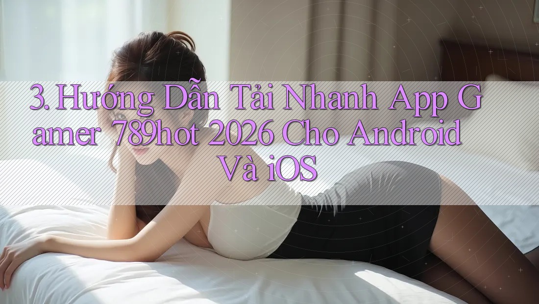 3. Hướng Dẫn Tải Nhanh App Gamer 789hot 2026 Cho Android Và iOS
