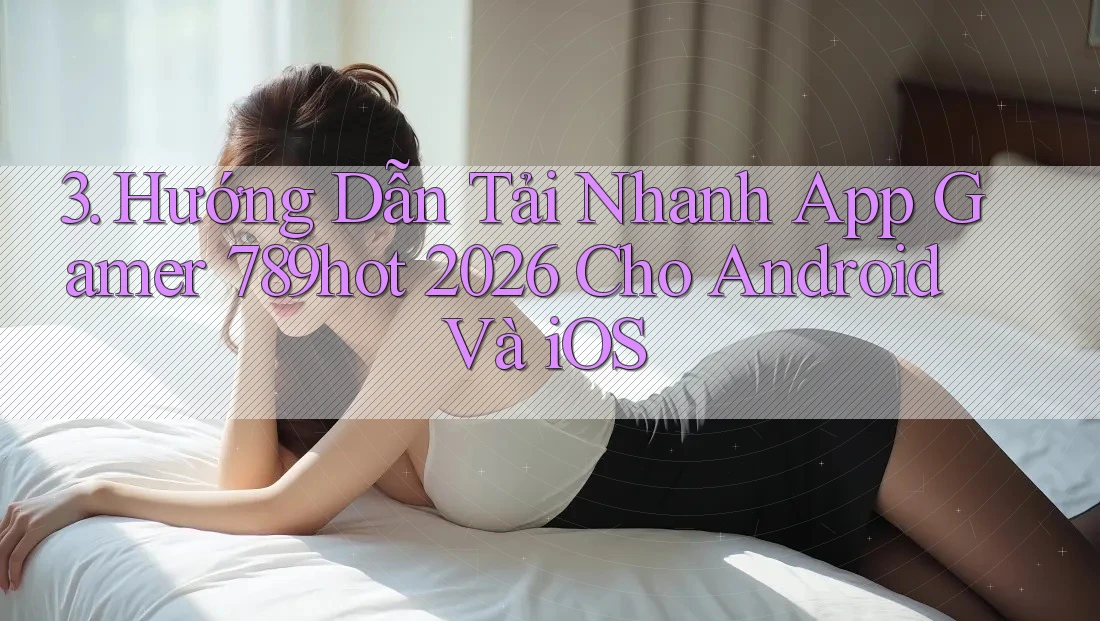 3. Hướng Dẫn Tải Nhanh App Gamer 789hot 2026 Cho Android Và iOS 3. Hướng Dẫn Tải Nhanh App Gamer 789hot 2026 Cho Android Và iOS