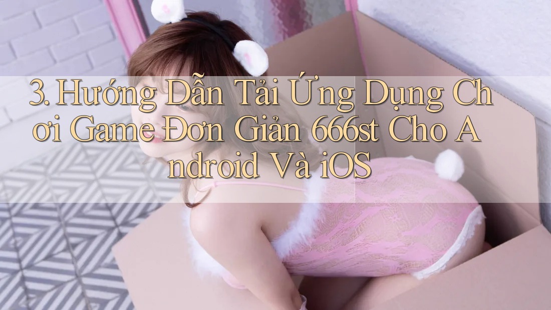 3. Hướng Dẫn Tải Ứng Dụng Chơi Game Đơn Giản 666st Cho Android Và iOS 3. Hướng Dẫn Tải Ứng Dụng Chơi Game Đơn Giản 666st Cho Android Và iOS