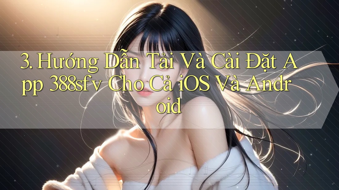 3. Hướng Dẫn Tải Và Cài Đặt App 388sfv Cho Cả iOS Và Android 3. Hướng Dẫn Tải Và Cài Đặt App 388sfv Cho Cả iOS Và Android