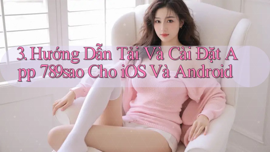 3. Hướng Dẫn Tải Và Cài Đặt App 789sao Cho iOS Và Android
