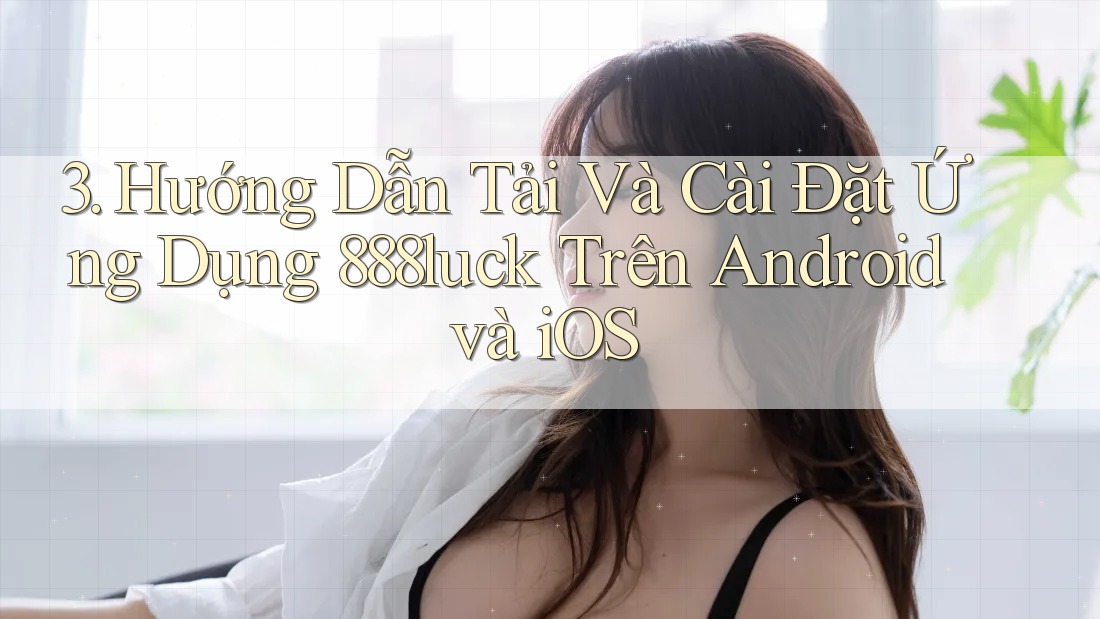 3. Hướng Dẫn Tải Và Cài Đặt Ứng Dụng 888luck Trên Android và iOS