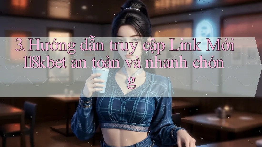 3. Hướng dẫn truy cập Link Mới 118kbet an toàn và nhanh chóng