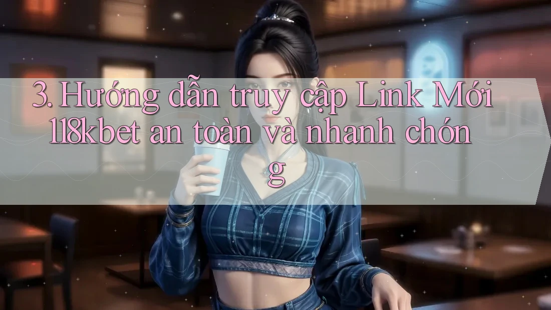 3. Hướng dẫn truy cập Link Mới 118kbet an toàn và nhanh chóng