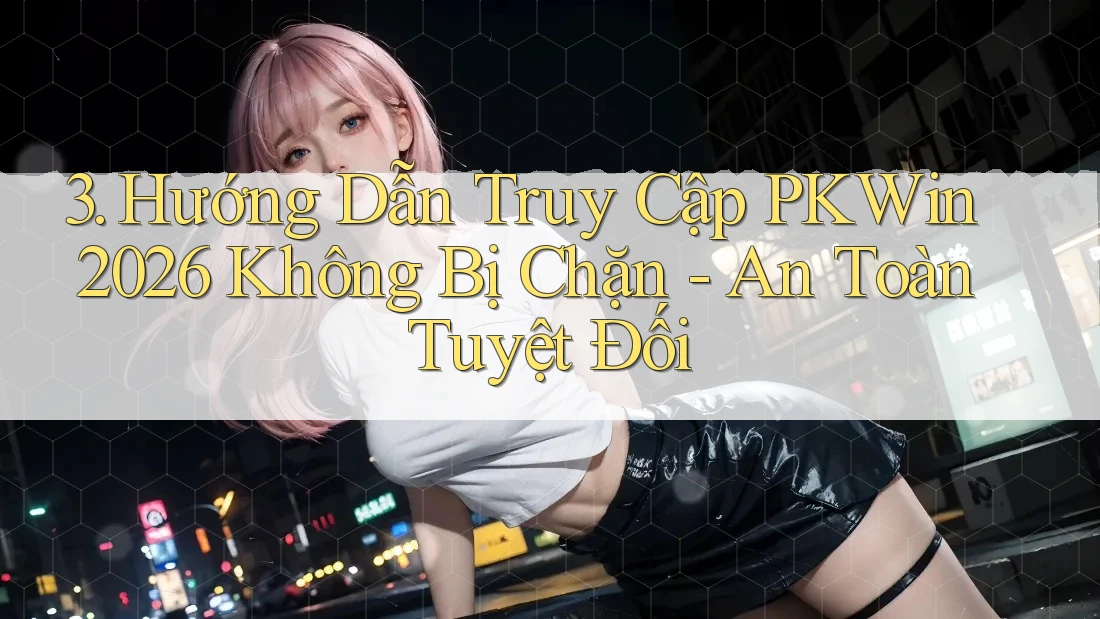 3. Hướng Dẫn Truy Cập PKWin 2026 Không Bị Chặn - An Toàn Tuyệt Đối 3. Hướng Dẫn Truy Cập PKWin 2026 Không Bị Chặn - An Toàn Tuyệt Đối