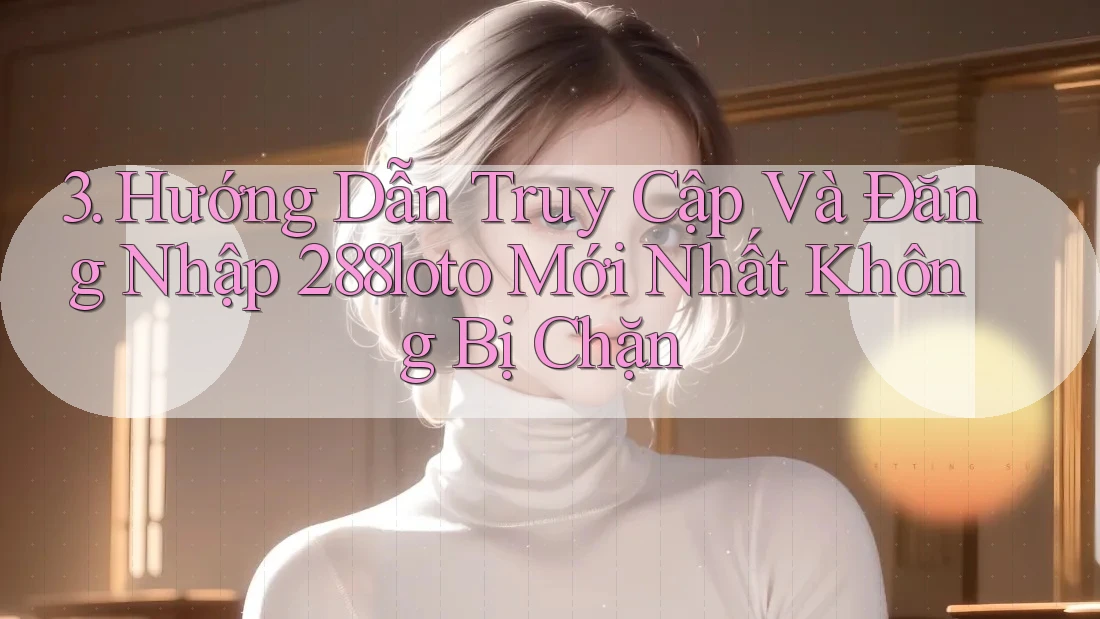 3. Hướng Dẫn Truy Cập Và Đăng Nhập 288loto Mới Nhất Không Bị Chặn 3. Hướng Dẫn Truy Cập Và Đăng Nhập 288loto Mới Nhất Không Bị Chặn