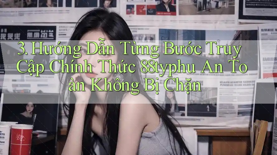 3. Hướng Dẫn Từng Bước Truy Cập Chính Thức 88typhu An Toàn Không Bị Chặn 3. Hướng Dẫn Từng Bước Truy Cập Chính Thức 88typhu An Toàn Không Bị Chặn